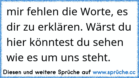 mir fehlen die Worte, es dir zu erklären. Wärst du hier könntest du sehen wie es um uns steht.