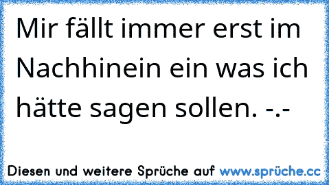 Mir fällt immer erst im Nachhinein ein was ich hätte sagen sollen. -.-