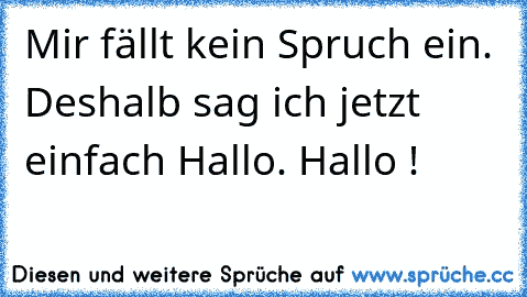 Mir fällt kein Spruch ein. Deshalb sag ich jetzt einfach Hallo. Hallo !