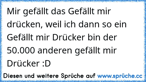 Mir gefällt das Gefällt mir drücken, weil ich dann so ein Gefällt mir Drücker bin der 50.000 anderen gefällt mir Drücker :D