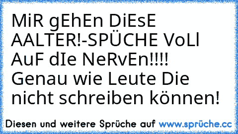 MiR gEhEn DiEsE AALTER!-SPÜCHE VoLl AuF dIe NeRvEn!!!! Genau wie Leute Die nicht schreiben können!