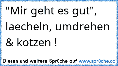 "Mir geht es gut", laecheln, umdrehen & kotzen !