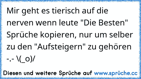 Mir geht es tierisch auf die nerven wenn leute "Die Besten" Sprüche kopieren, nur um selber zu den "Aufsteigern" zu gehören -.- 
¯\(°_o)/¯