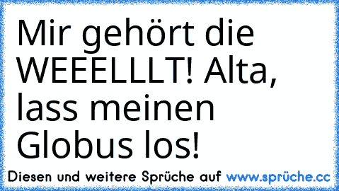 Mir gehört die WEEELLLT! Alta, lass meinen Globus los!