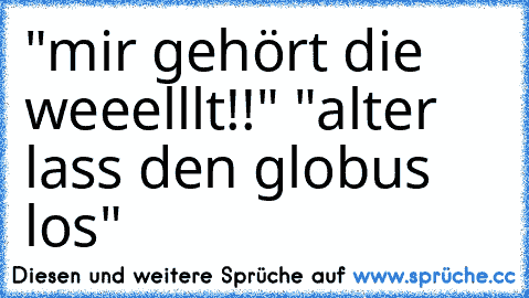 "mir gehört die weeelllt!!" "alter lass den globus los"