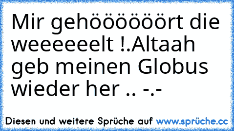 Mir gehöööööört die weeeeeelt !.
Altaah geb meinen Globus wieder her .. -.-