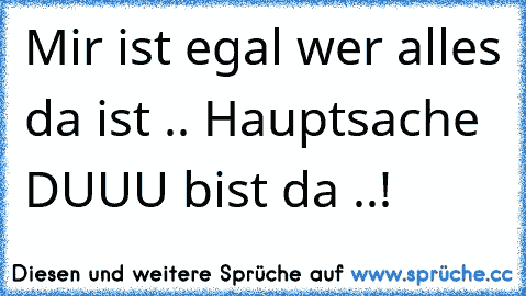 Mir ist egal wer alles da ist .. Hauptsache DUUU bist da ..! 