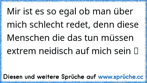 Mir ist es so egal ob man über mich schlecht redet, denn diese Menschen die das tun müssen extrem neidisch auf mich sein ツ