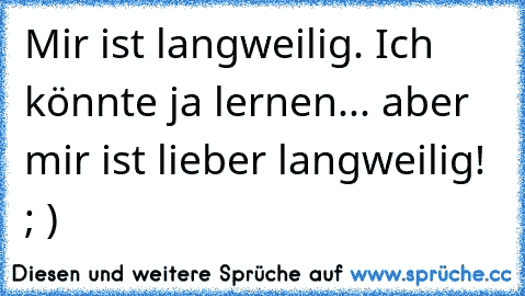 Mir ist langweilig. Ich könnte ja lernen... aber mir ist lieber langweilig! ; )