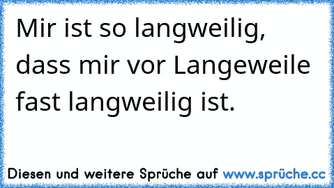 Mir ist so langweilig, dass mir vor Langeweile fast langweilig ist.