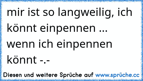 mir ist so langweilig, ich könnt einpennen ... wenn ich einpennen könnt -.-