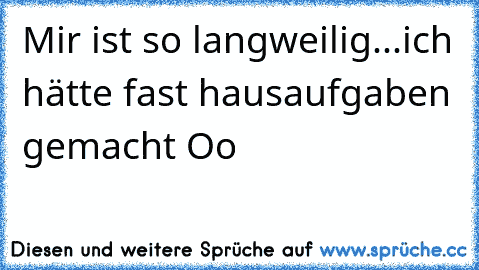 Mir ist so langweilig...ich hätte fast hausaufgaben gemacht Oo