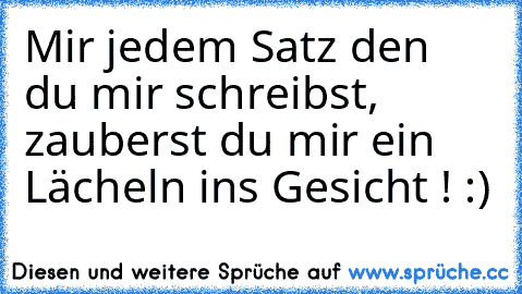 Mir jedem Satz den du mir schreibst, zauberst du mir ein Lächeln ins Gesicht ! :)