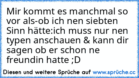 Mir kommt es manchmal so vor als-ob ich nen siebten Sinn hätte:
ich muss nur nen typen anschauen & kann dir sagen ob er schon ne freundin hatte ;D