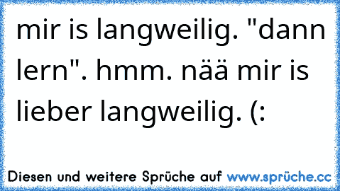 mir is langweilig. "dann lern". hmm. nää mir is lieber langweilig. (: