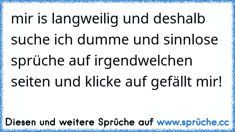 mir is langweilig und deshalb suche ich dumme und sinnlose sprüche auf irgendwelchen seiten und klicke auf gefällt mir!