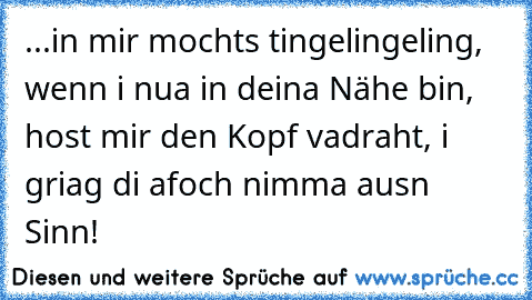 ...in mir mochts tingelingeling, wenn i nua in deina Nähe bin, host mir den Kopf vadraht, i griag di afoch nimma ausn Sinn! ♥