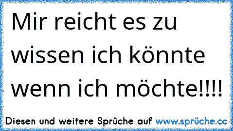 Mir reicht es zu wissen ich könnte wenn ich möchte!!!!