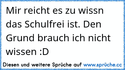 Mir reicht es zu wissn das Schulfrei ist. Den Grund brauch ich nicht wissen :D