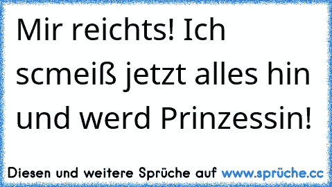 Mir reichts! Ich scmeiß jetzt alles hin und werd Prinzessin!