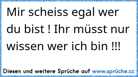 Mir scheiss egal wer du bist ! Ihr müsst nur wissen wer ich bin !!!