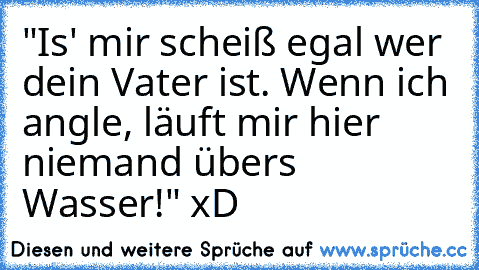 "Is' mir scheiß egal wer dein Vater ist. Wenn ich angle, läuft mir hier niemand übers Wasser!" xD