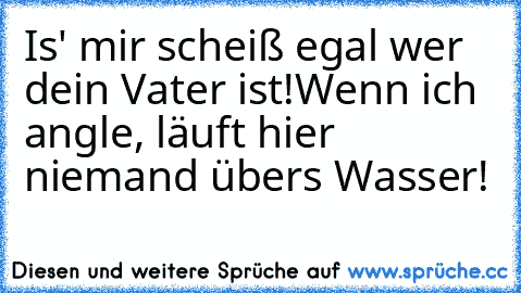 Is' mir scheiß egal wer dein Vater ist!
Wenn ich angle, läuft hier niemand übers Wasser!