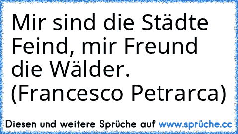 Mir sind die Städte Feind, mir Freund die Wälder. (Francesco Petrarca)