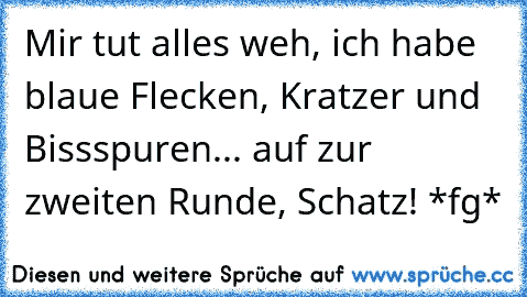 Mir tut alles weh, ich habe blaue Flecken, Kratzer und Bissspuren... auf zur zweiten Runde, Schatz! *fg*