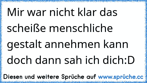 Mir war nicht klar das scheiße menschliche gestalt annehmen kann doch dann sah ich dich
:D