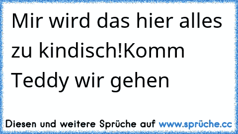 Mir wird das hier alles zu kindisch!
Komm Teddy wir gehen ♥