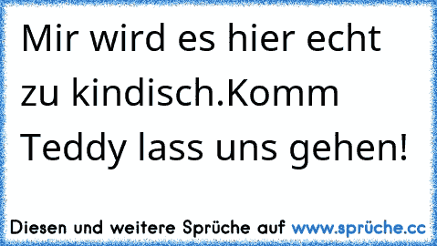 Mir wird es hier echt zu kindisch.Komm Teddy lass uns gehen!