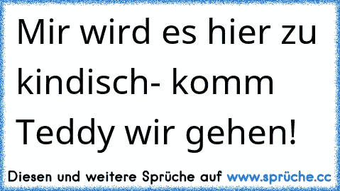 Mir wird es hier zu kindisch- komm Teddy wir gehen!