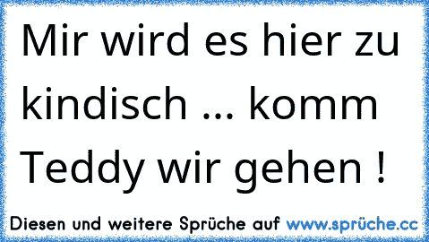 Mir wird es hier zu kindisch ... komm Teddy wir gehen !