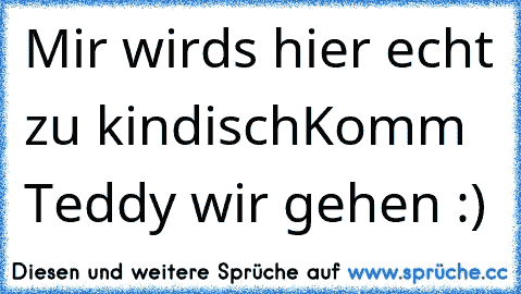 Mir wirds hier echt zu kindisch
Komm Teddy wir gehen :)