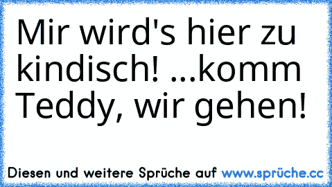 Mir wird's hier zu kindisch! ...komm Teddy, wir gehen!