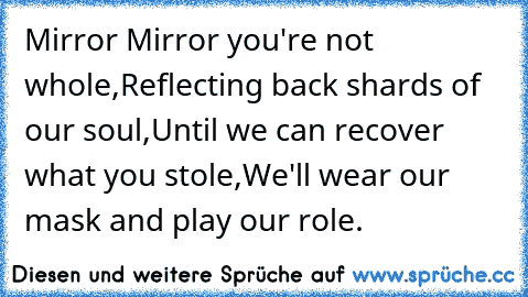 Mirror Mirror you're not whole,
Reflecting back shards of our soul,
Until we can recover what you stole,
We'll wear our mask and play our role.