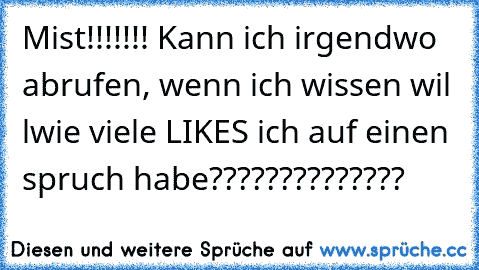 Mist!!!!!!! Kann ich irgendwo abrufen, wenn ich wissen wil lwie viele LIKES ich auf einen spruch habe??????????????