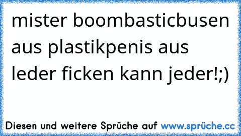 mister boombastic
busen aus plastik
penis aus leder
 ficken kann jeder!;)