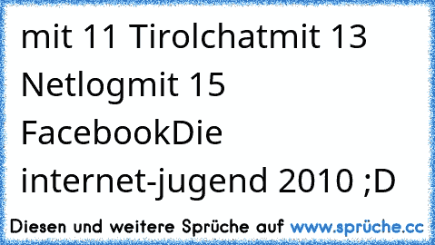 mit 11 Tirolchat
mit 13 Netlog
mit 15 Facebook
Die internet-jugend 2010 ;D