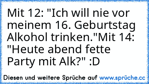 Mit 12: "Ich will nie vor meinem 16. Geburtstag Alkohol trinken."
Mit 14: "Heute abend fette Party mit Alk?" :D