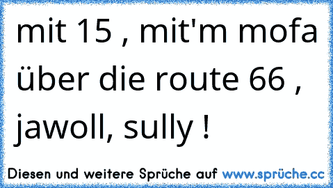 mit 15 , mit'm mofa über die route 66 , jawoll, sully !