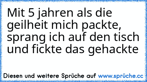 Mit 5 jahren als die geilheit mich packte, sprang ich auf den tisch und fickte das gehackte