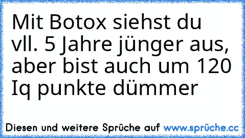 Mit Botox siehst du vll. 5 Jahre jünger aus, aber bist auch um 120 Iq punkte dümmer