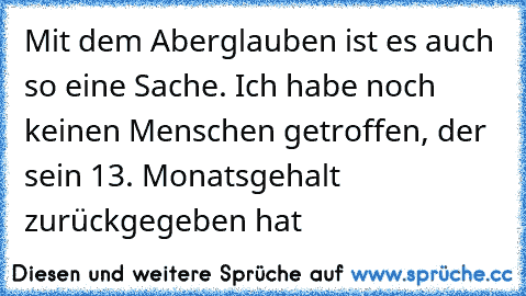 Mit dem Aberglauben ist es auch so eine Sache. Ich habe noch keinen Menschen getroffen, der sein 13. Monatsgehalt zurückgegeben hat