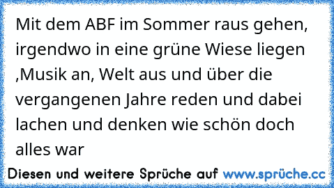 Mit dem ABF im Sommer raus gehen, irgendwo in eine grüne Wiese liegen ,Musik an, Welt aus und über die vergangenen Jahre reden und dabei lachen und denken wie schön doch alles war ♥