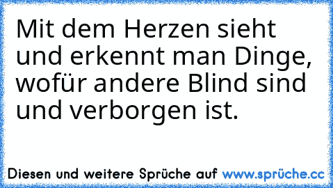 Mit dem Herzen sieht und erkennt man Dinge, wofür andere Blind sind und verborgen ist.