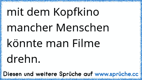 mit dem Kopfkino mancher Menschen könnte man Filme drehn.