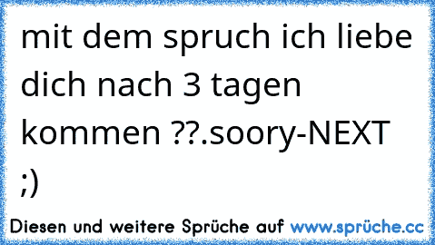 mit dem spruch ich liebe dich nach 3 tagen kommen ??.soory-NEXT ;)