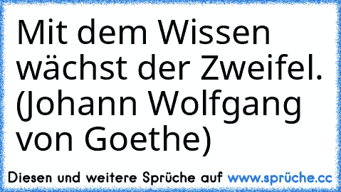 Mit dem Wissen wächst der Zweifel. (Johann Wolfgang von Goethe)